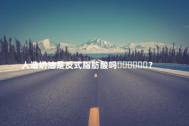 人造奶油是反式脂肪酸吗？